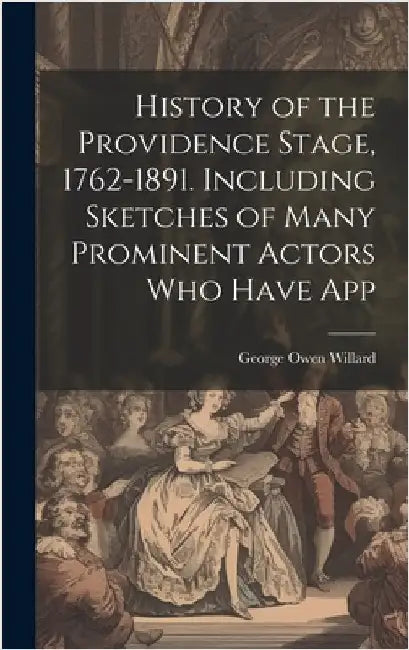 History of the Providence Stage, 1762-1891. Including Sketches of Many Prominent Actors who Have App by Willard, George Owen