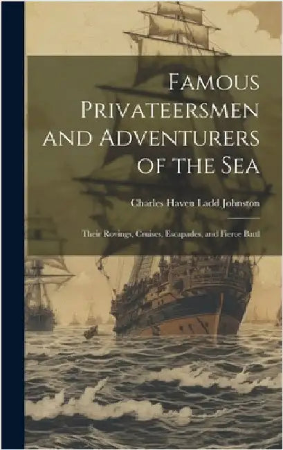 Famous Privateersmen and Adventurers of the sea; Their Rovings, Cruises, Escapades, and Fierce Battl by Johnston, Charles Haven Ladd
