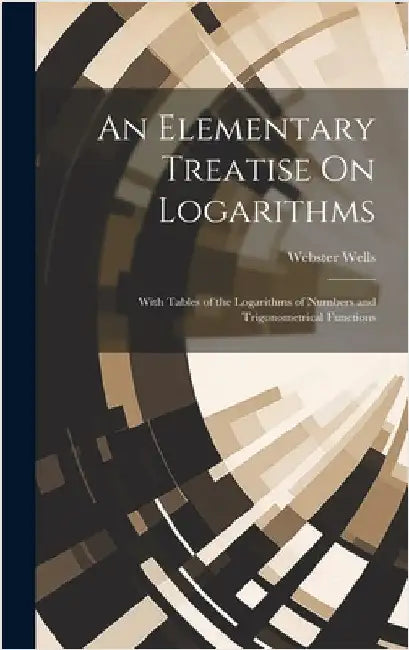 An Elementary Treatise On Logarithms: With Tables of the Logarithms of Numbers and Trigonometrical Functions by Wells, Webster