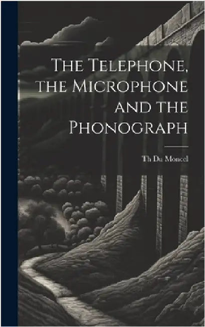 The Telephone, the Microphone and the Phonograph by Moncel, Th Du