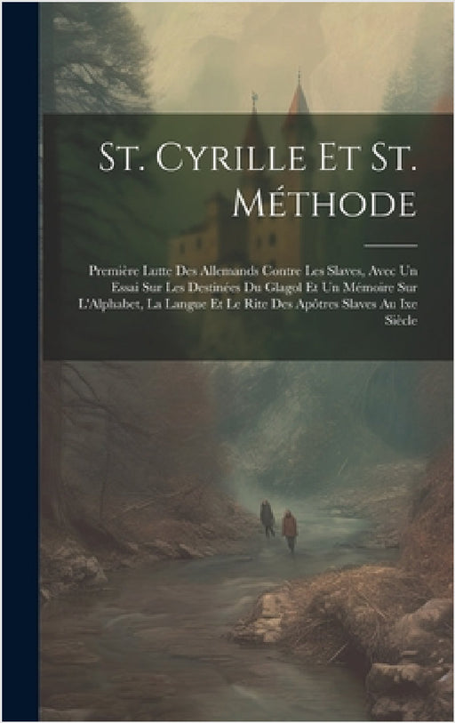 St. Cyrille Et St. Méthode: Première Lutte Des Allemands Contre Les Slaves, Avec Un Essai Sur Les Destinées Du Glagol Et Un Mémoire Sur L'Alphabet by Anonymous