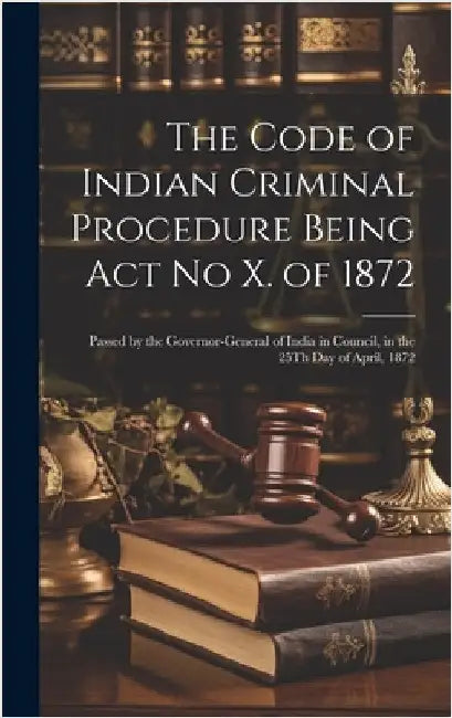 The Code of Indian Criminal Procedure Being Act No X. of 1872: Passed by the Governor-General of India in Council, in the 25Th Day of April, 1872 by Anonymous