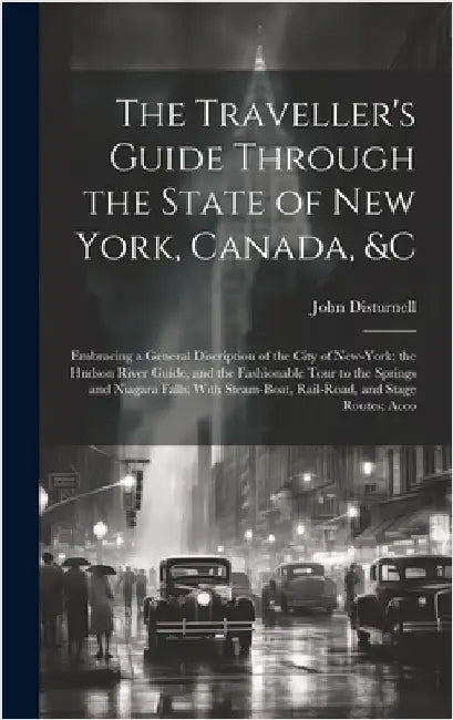 The Traveller's Guide Through the State of New York, Canada, &C: Embracing a General Discription of the City of New-York; the Hudson River Guide, and by Disturnell, John
