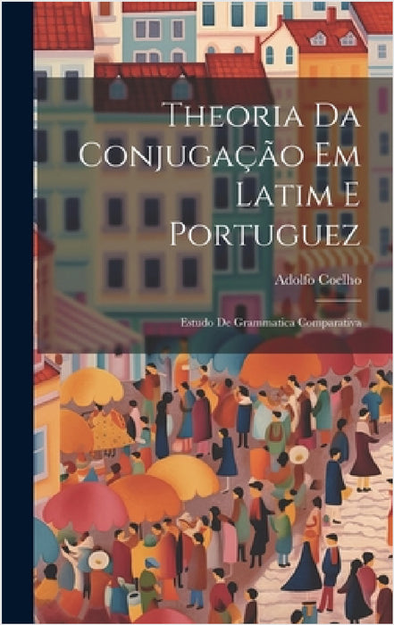 Theoria Da Conjugação Em Latim E Portuguez: Estudo De Grammatica Comparativa by Adolfo Coelho