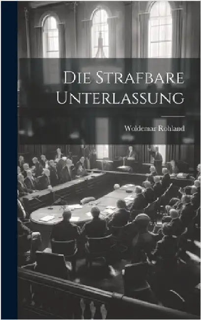 Die Strafbare Unterlassung by Rohland, Woldemar