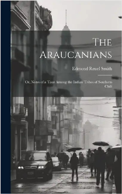 The Araucanians: Or, Notes of a Tour Among the Indian Tribes of Southern Chili by Smith, Edmond Reuel