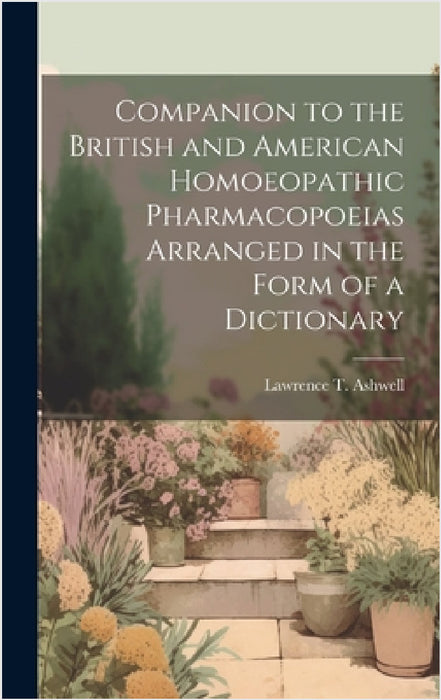 Companion to the British and American Homoeopathic Pharmacopoeias Arranged in the Form of a Dictionary by Lawrence T. Ashwell