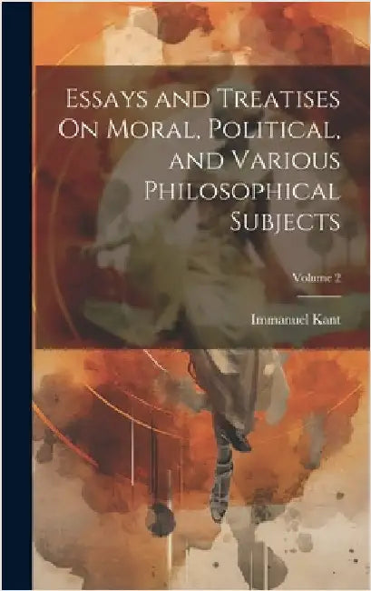 Essays and Treatises On Moral, Political, and Various Philosophical Subjects; Volume 2 by Kant, Immanuel