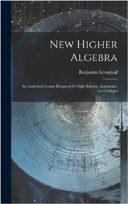 New Higher Algebra: An Analytical Course Designed for High Schools, Academies, and Colleges by Greenleaf, Benjamin