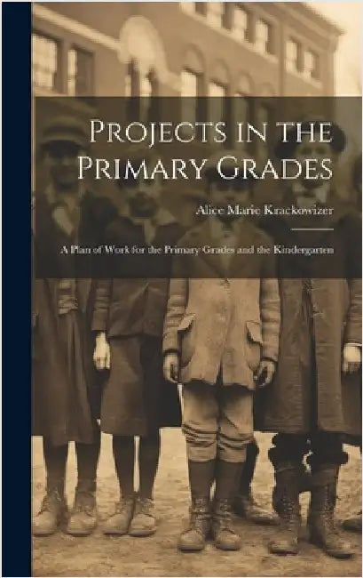 Projects in the Primary Grades: A Plan of Work for the Primary Grades and the Kindergarten by Krackowizer, Alice Marie