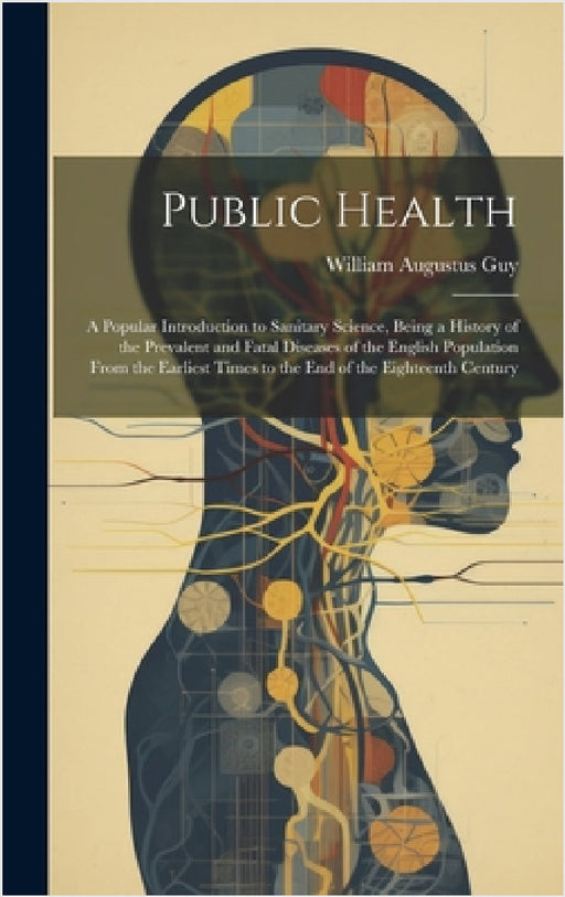 Public Health: A Popular Introduction to Sanitary Science, Being a History of the Prevalent and Fatal Diseases of the English Populat by William Augustus Guy