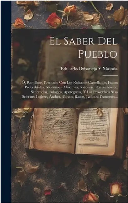 El Saber Del Pueblo: Ó, Ramillete, Formado Con Los Refranes Castellanos, Frases Proverbiales, Aforismos, Maximas, Axiomas, Pensamientos, Se by Majada, Eduardo Orbaneja y.