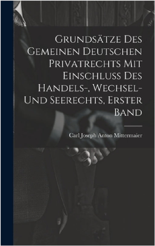 Grundsätze Des Gemeinen Deutschen Privatrechts Mit Einschluss Des Handels-, Wechsel- Und Seerechts, Erster Band by Carl Joseph Anton Mittermaier