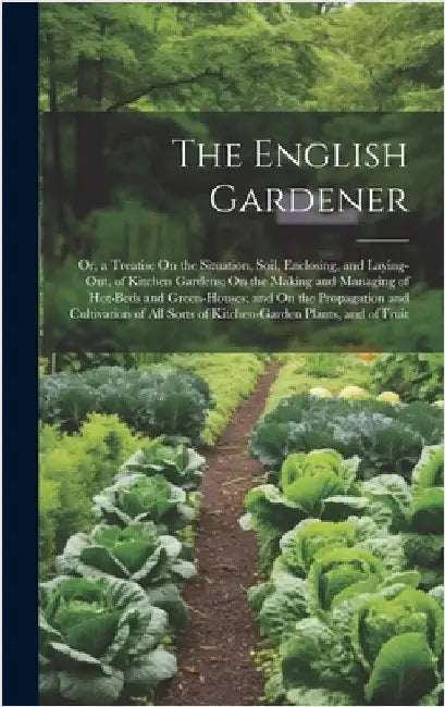The English Gardener: Or, a Treatise On the Situation, Soil, Enclosing, and Laying-Out, of Kitchen Gardens; On the Making and Managing of Ho by Anonymous