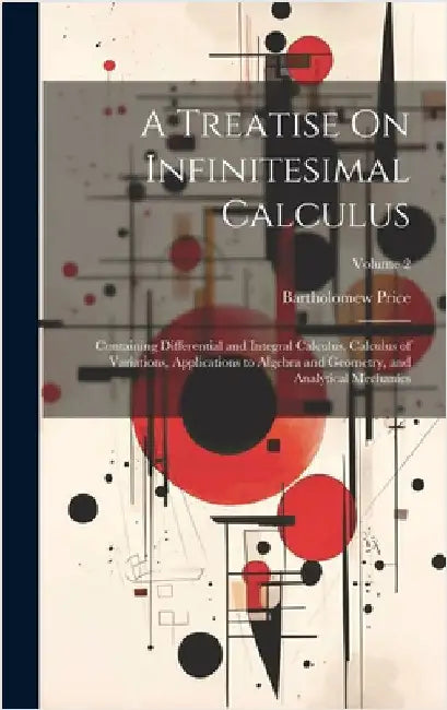 A Treatise On Infinitesimal Calculus: Containing Differential and Integral Calculus, Calculus of Variations, Applications to Algebra and Geometry, and by Price, Bartholomew