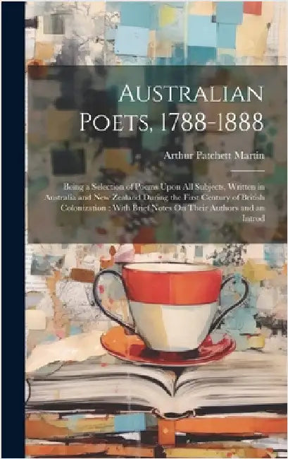 Australian Poets, 1788-1888: Being a Selection of Poems Upon All Subjects, Written in Australia and New Zealand During the First Century of British by Martin, Arthur Patchett