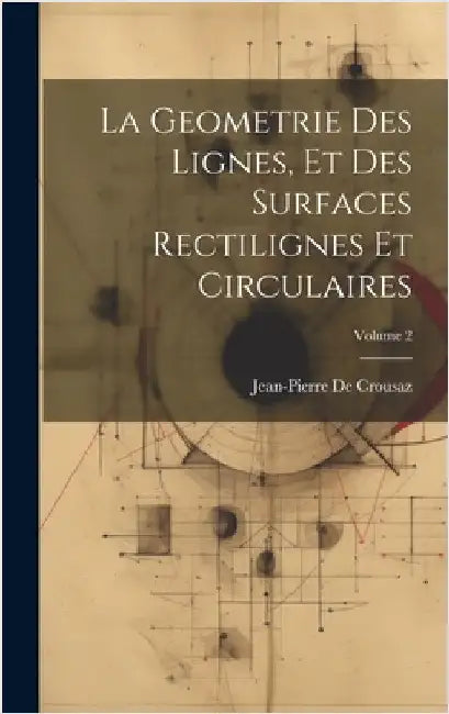 La Geometrie Des Lignes, Et Des Surfaces Rectilignes Et Circulaires; Volume 2 by de Crousaz, Jean-Pierre