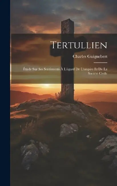 Tertullien: Étude Sur Ses Sentiments À L'égard De L'empire Et De La Société Civile by Charles Guignebert