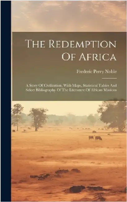 The Redemption Of Africa: A Story Of Civilization, With Maps, Statistical Tables And Select Bibliography Of The Literature Of African Missions by Noble, Frederic Perry