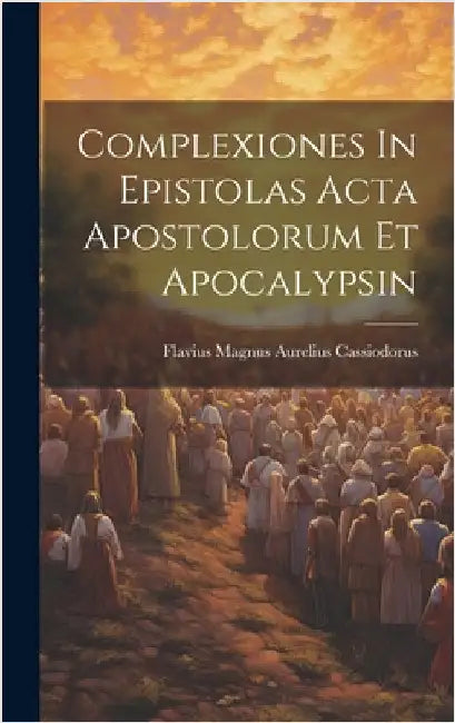 Complexiones In Epistolas Acta Apostolorum Et Apocalypsin by Flavius Magnus Aurelius Cassiodorus (