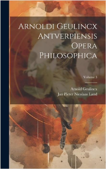 Arnoldi Geulincx Antverpiensis Opera Philosophica; Volume 3 by Arnold Geulincx, Jan Pieter Nicolaas Land