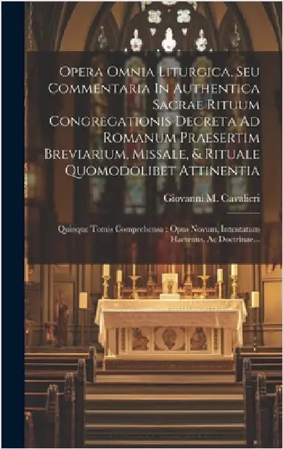 Opera Omnia Liturgica, Seu Commentaria In Authentica Sacrae Rituum Congregationis Decreta Ad Romanum Praesertim Breviarium, Missale, & Rituale Quomodo by Cavalieri, Giovanni M.