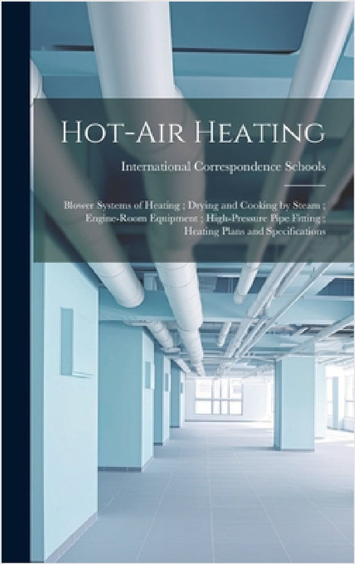 Hot-Air Heating; Blower Systems of Heating; Drying and Cooking by Steam; Engine-Room Equipment; High-Pressure Pipe Fitting; Heating Plans and Specific by International Correspondence Schools