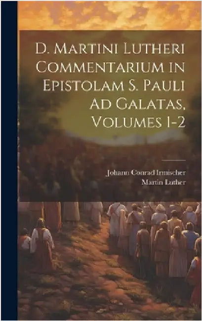 D. Martini Lutheri Commentarium in Epistolam S. Pauli Ad Galatas, Volumes 1-2 by Luther, Martin