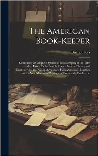 The American Book-Keeper: Comprising a Complete System of Book-Keeping in the True Italian Form, Or by Double Entry: Both by Theory and Practice by Sheys, Briant