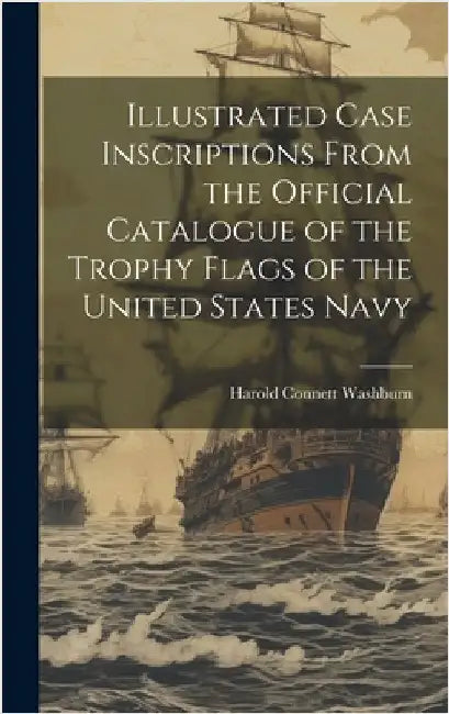 Illustrated Case Inscriptions From the Official Catalogue of the Trophy Flags of the United States Navy by Washburn, Harold Connett