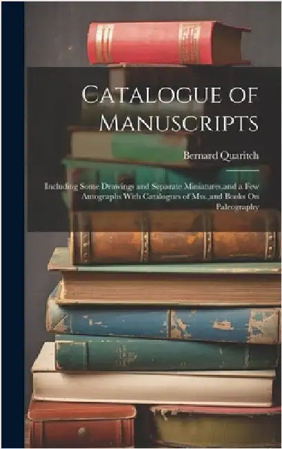 Catalogue of Manuscripts: Including Some Drawings and Separate Miniatures, and a Few Autographs With Catalogues of Mss., and Books On Paleograph by Quaritch, Bernard