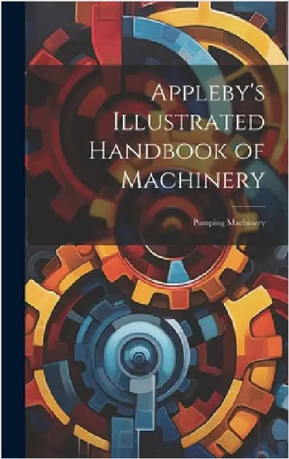 Appleby's Illustrated Handbook of Machinery: Pumping Machinery by Anonymous