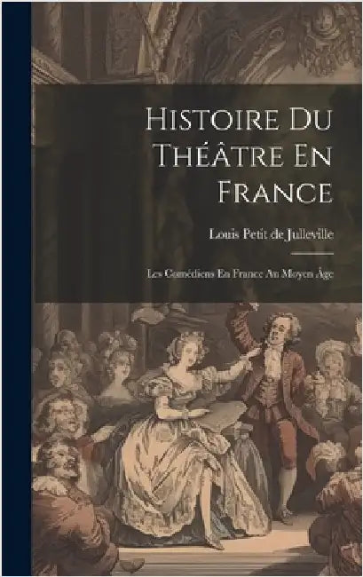 Histoire Du Théâtre En France: Les Comédiens En France Au Moyen Âge by De Julleville, Louis Petit