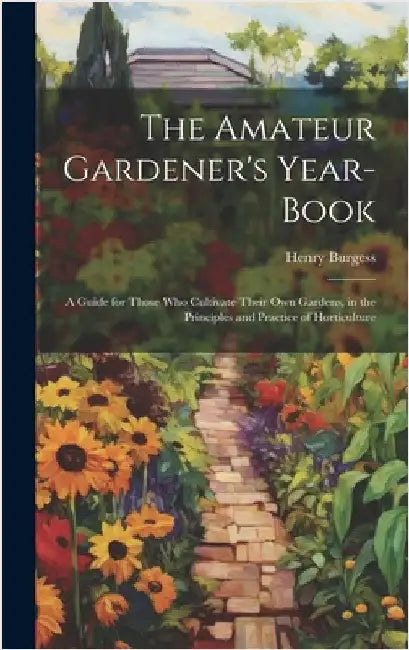 The Amateur Gardener's Year-Book: A Guide for Those Who Cultivate Their Own Gardens, in the Principles and Practice of Horticulture by Burgess, Henry