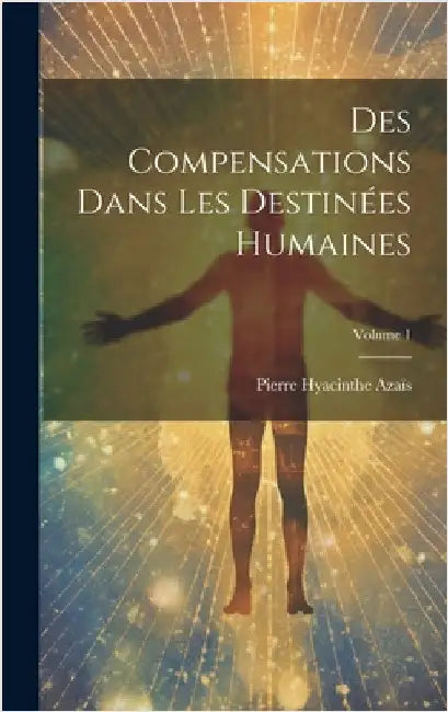 Des Compensations Dans Les Destinées Humaines; Volume 1 by Azaïs, Pierre Hyacinthe