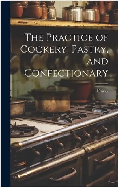 The Practice of Cookery, Pastry, and Confectionary by Frazer