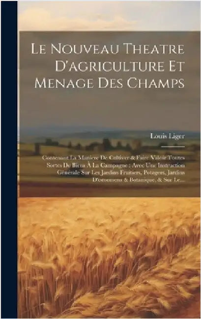 Le Nouveau Theatre D'agriculture Et Menage Des Champs: Contenant La Maniere De Cultiver & Faire Valoir Toutes Sortes De Biens À La Campagne: Avec Une by Liger, Louis