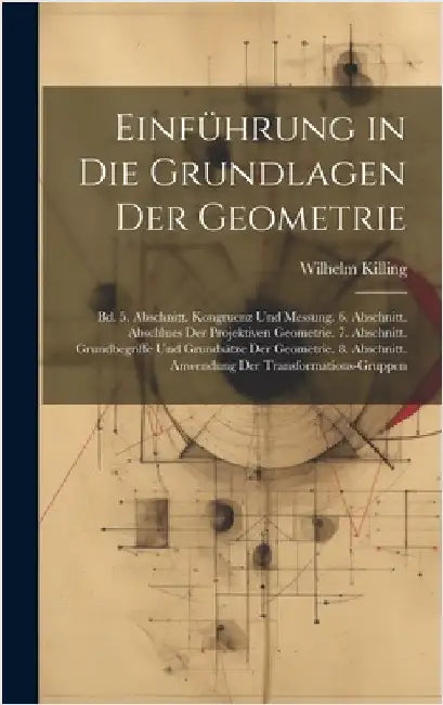 Einführung in Die Grundlagen Der Geometrie: Bd. 5. Abschnitt. Kongruenz Und Messung. 6. Abschnitt. Abschlues Der Projektiven Geometrie. 7. Abschnitt. by Killing, Wilhelm