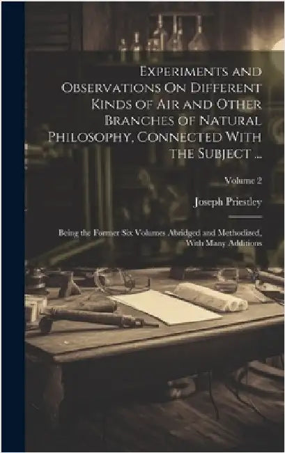 Experiments and Observations On Different Kinds of Air and Other Branches of Natural Philosophy, Connected With the Subject ...: Being the Former Six by Priestley, Joseph