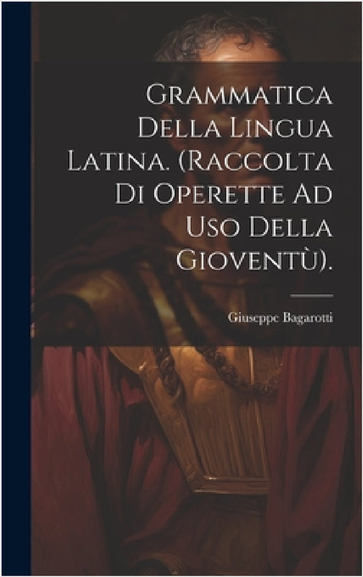 Grammatica Della Lingua Latina. (Raccolta Di Operette Ad Uso Della Gioventù). by Giuseppe Bagarotti