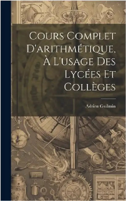Cours Complet D'arithmétique, À L'usage Des Lycées Et Collèges by Guilmin, Adrien