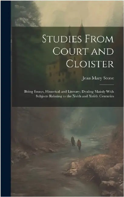 Studies From Court and Cloister: Being Essays, Historical and Literary, Dealing Mainly With Subjects Relating to the Xvith and Xviith Centuries by Stone, Jean Mary