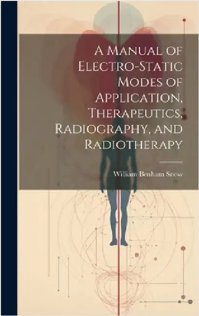A Manual of Electro-Static Modes of Application, Therapeutics, Radiography, and Radiotherapy by Snow, William Benham
