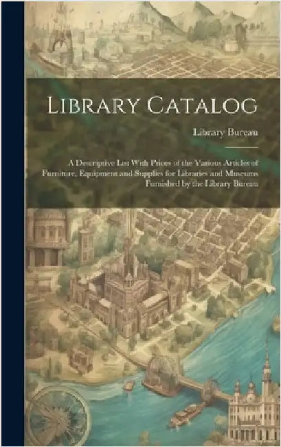 Library Catalog: A Descriptive List With Prices of the Various Articles of Furniture, Equipment and Supplies for Libraries and Museums by Library Bureau