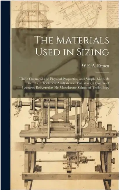 The Materials Used in Sizing: Their Chemical and Physical Properties, and Simple Methods for Their Technical Analysis and Valuation; a Course of Lec by Ermen, W. F. a.