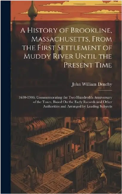 A History of Brookline, Massachusetts, From the First Settlement of Muddy River Until the Present Time: 1630-1906; Commemorating the Two Hundredth Ann by Denehy, John William