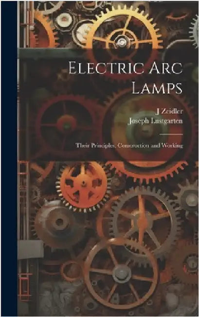 Electric Arc Lamps: Their Principles, Construction and Working by Zeidler, J.