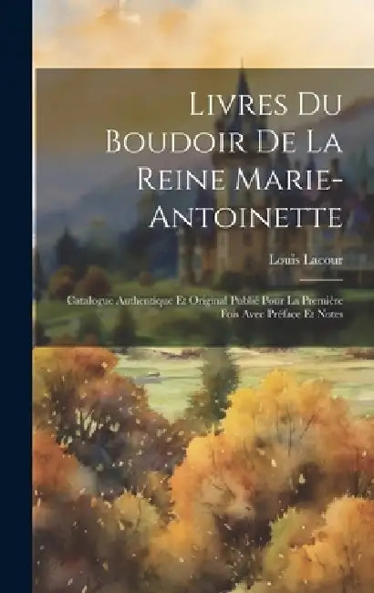 Livres Du Boudoir De La Reine Marie-Antoinette: Catalogue Authentique Et Original Publié Pour La Première Fois Avec Préface Et Notes by Louis Lacour
