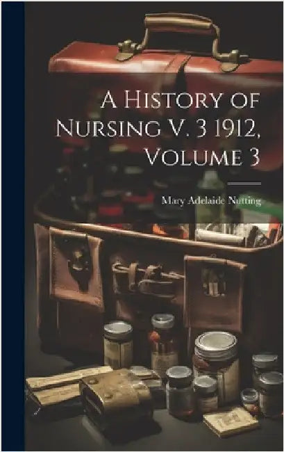 A History of Nursing V. 3 1912, Volume 3 by Nutting, Mary Adelaide