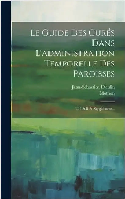 Le Guide Des Curés Dans L'administration Temporelle Des Paroisses: T. I & Ii Et Supplément... by Dieulin, Jean-Sébastien